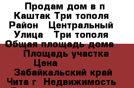 Продам дом в п.Каштак Три тополя › Район ­ Центральный › Улица ­ Три тополя › Общая площадь дома ­ 200 › Площадь участка ­ 10 › Цена ­ 1 800 000 - Забайкальский край, Чита г. Недвижимость » Дома, коттеджи, дачи продажа   . Забайкальский край,Чита г.